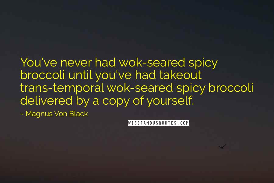 Magnus Von Black Quotes: You've never had wok-seared spicy broccoli until you've had takeout trans-temporal wok-seared spicy broccoli delivered by a copy of yourself.