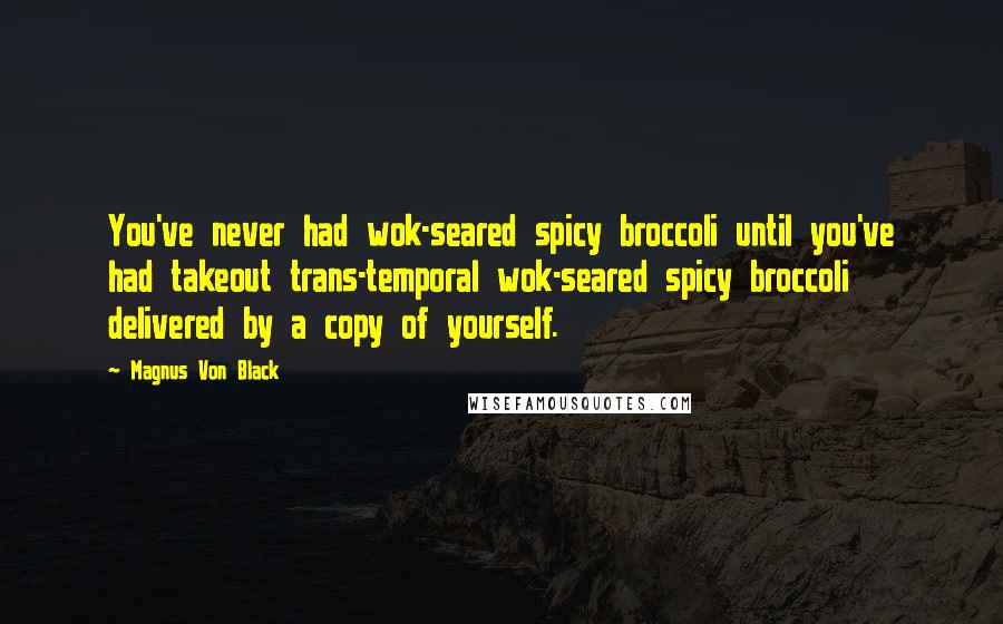 Magnus Von Black Quotes: You've never had wok-seared spicy broccoli until you've had takeout trans-temporal wok-seared spicy broccoli delivered by a copy of yourself.