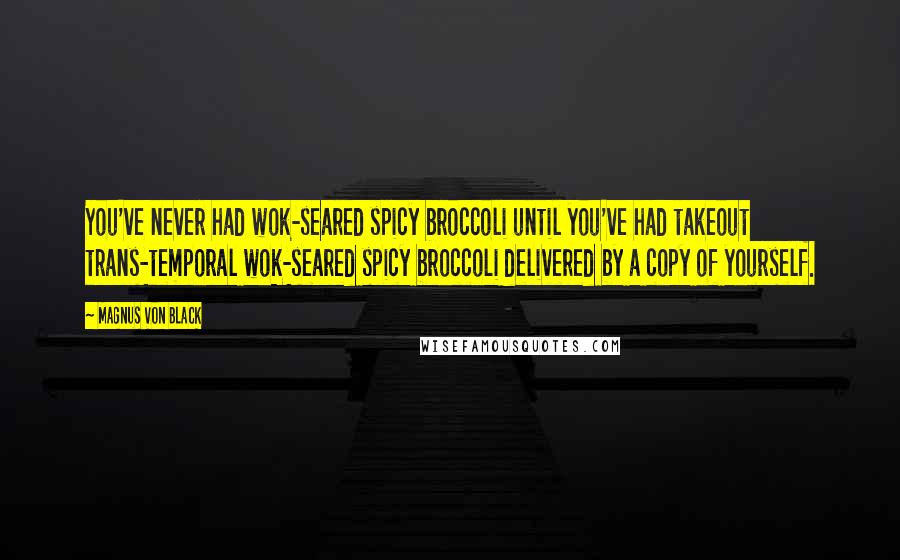 Magnus Von Black Quotes: You've never had wok-seared spicy broccoli until you've had takeout trans-temporal wok-seared spicy broccoli delivered by a copy of yourself.