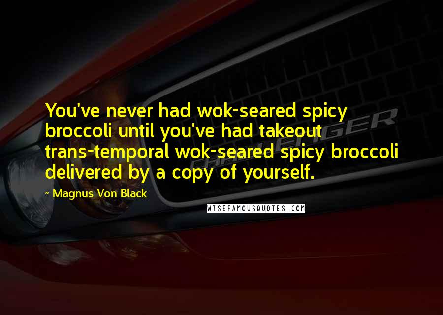 Magnus Von Black Quotes: You've never had wok-seared spicy broccoli until you've had takeout trans-temporal wok-seared spicy broccoli delivered by a copy of yourself.