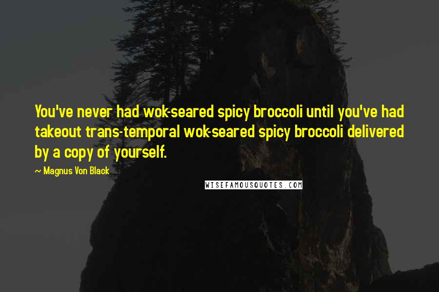 Magnus Von Black Quotes: You've never had wok-seared spicy broccoli until you've had takeout trans-temporal wok-seared spicy broccoli delivered by a copy of yourself.