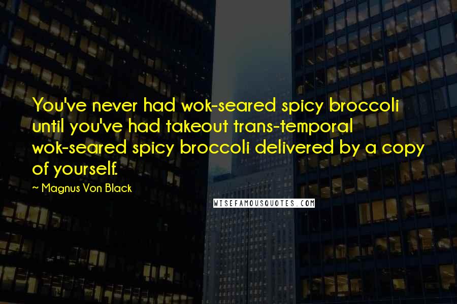 Magnus Von Black Quotes: You've never had wok-seared spicy broccoli until you've had takeout trans-temporal wok-seared spicy broccoli delivered by a copy of yourself.