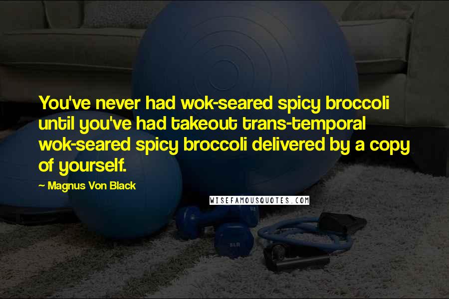 Magnus Von Black Quotes: You've never had wok-seared spicy broccoli until you've had takeout trans-temporal wok-seared spicy broccoli delivered by a copy of yourself.