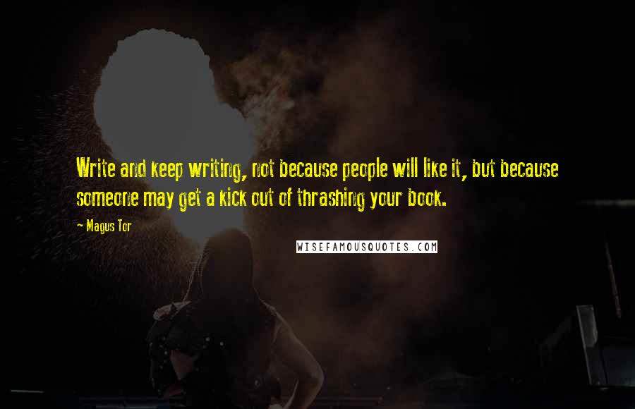 Magus Tor Quotes: Write and keep writing, not because people will like it, but because someone may get a kick out of thrashing your book.