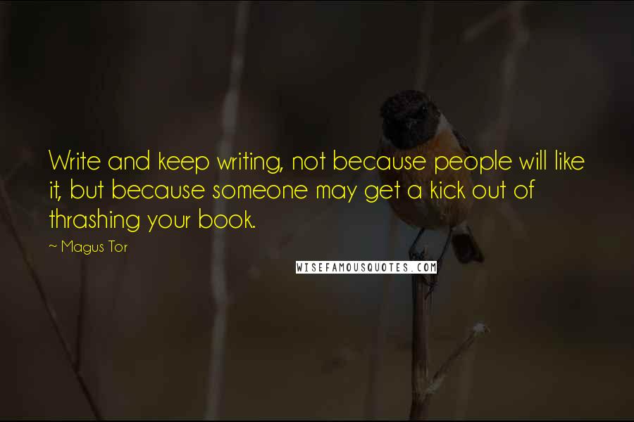 Magus Tor Quotes: Write and keep writing, not because people will like it, but because someone may get a kick out of thrashing your book.