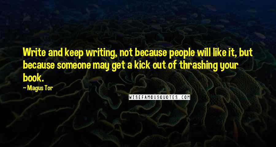 Magus Tor Quotes: Write and keep writing, not because people will like it, but because someone may get a kick out of thrashing your book.