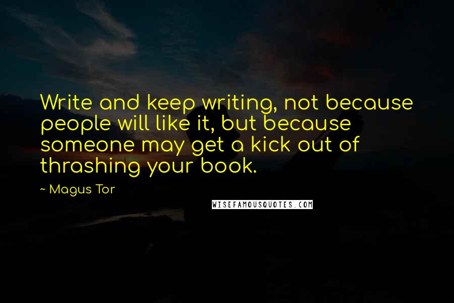 Magus Tor Quotes: Write and keep writing, not because people will like it, but because someone may get a kick out of thrashing your book.