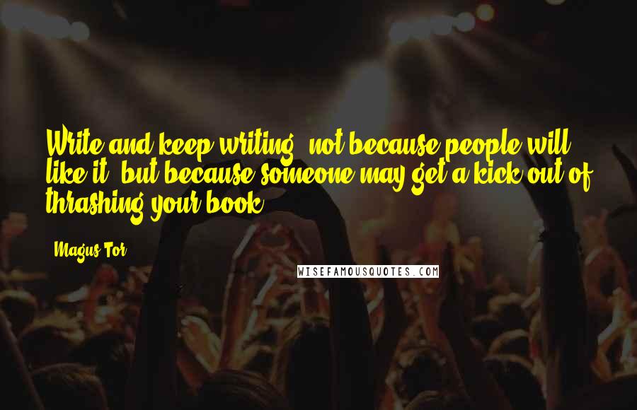 Magus Tor Quotes: Write and keep writing, not because people will like it, but because someone may get a kick out of thrashing your book.