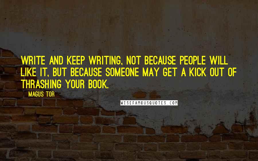 Magus Tor Quotes: Write and keep writing, not because people will like it, but because someone may get a kick out of thrashing your book.