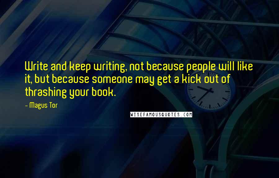 Magus Tor Quotes: Write and keep writing, not because people will like it, but because someone may get a kick out of thrashing your book.