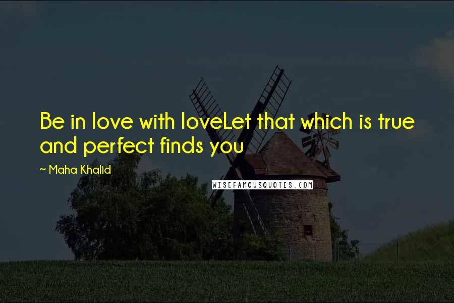 Maha Khalid Quotes: Be in love with loveLet that which is true and perfect finds you