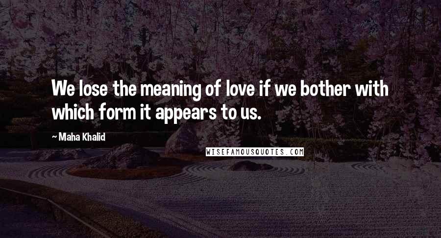 Maha Khalid Quotes: We lose the meaning of love if we bother with which form it appears to us.