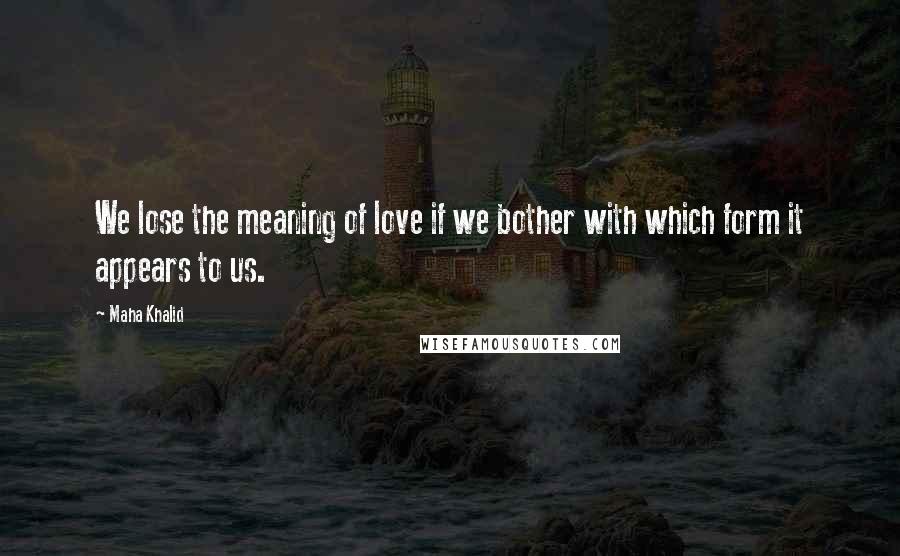 Maha Khalid Quotes: We lose the meaning of love if we bother with which form it appears to us.