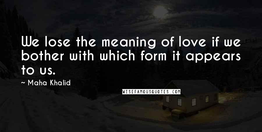 Maha Khalid Quotes: We lose the meaning of love if we bother with which form it appears to us.
