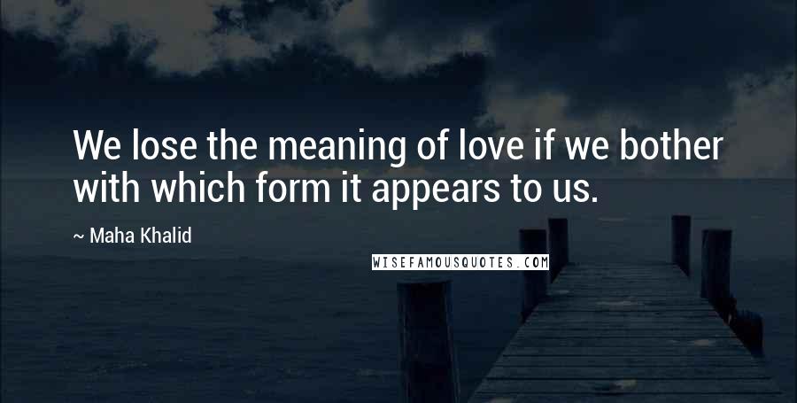 Maha Khalid Quotes: We lose the meaning of love if we bother with which form it appears to us.