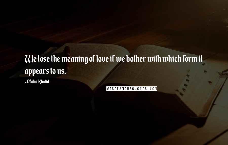 Maha Khalid Quotes: We lose the meaning of love if we bother with which form it appears to us.