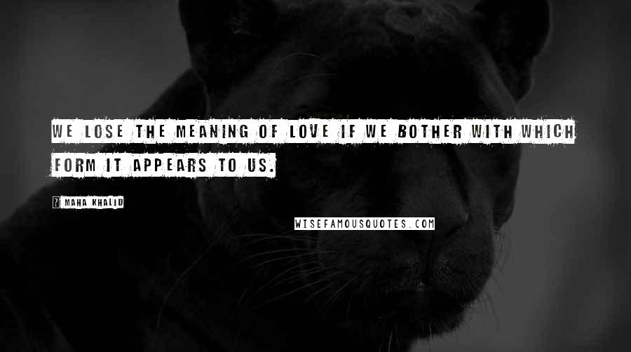 Maha Khalid Quotes: We lose the meaning of love if we bother with which form it appears to us.