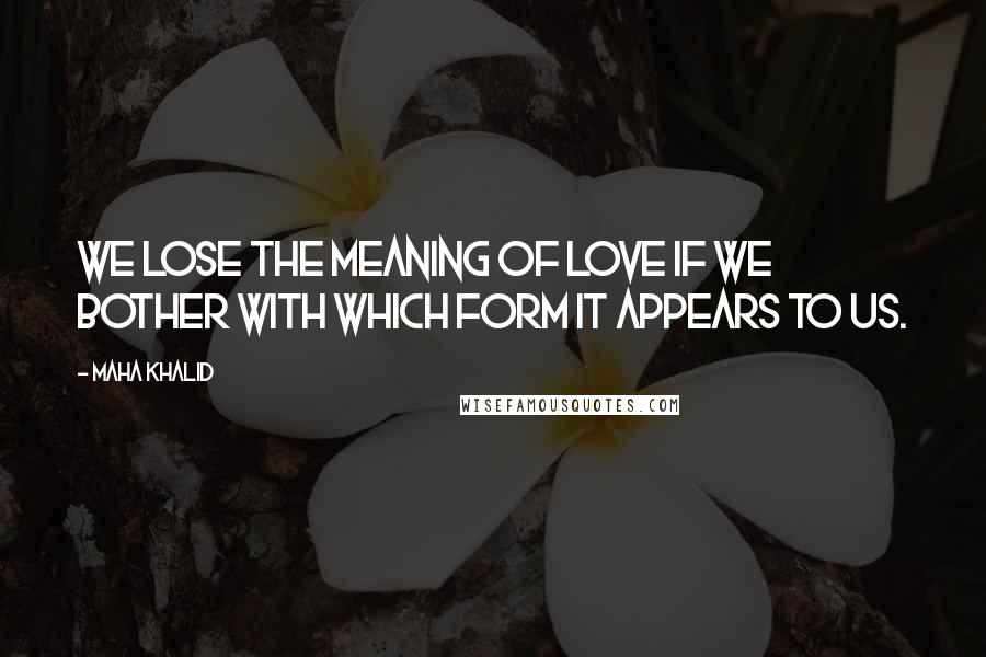 Maha Khalid Quotes: We lose the meaning of love if we bother with which form it appears to us.