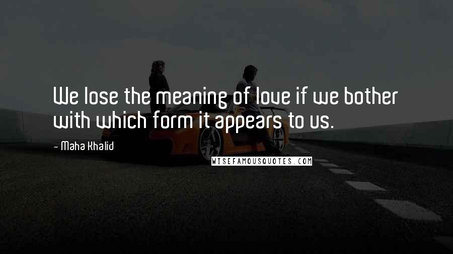 Maha Khalid Quotes: We lose the meaning of love if we bother with which form it appears to us.