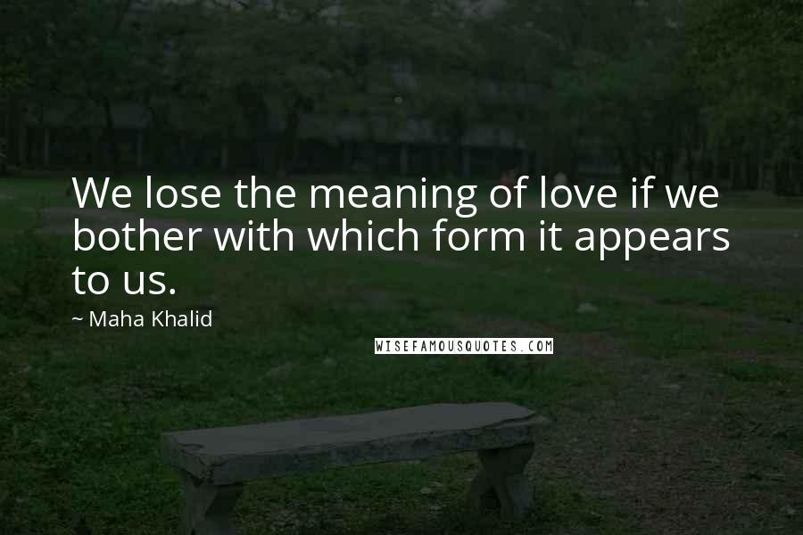 Maha Khalid Quotes: We lose the meaning of love if we bother with which form it appears to us.