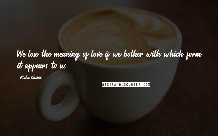 Maha Khalid Quotes: We lose the meaning of love if we bother with which form it appears to us.