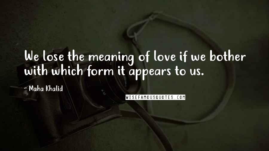 Maha Khalid Quotes: We lose the meaning of love if we bother with which form it appears to us.