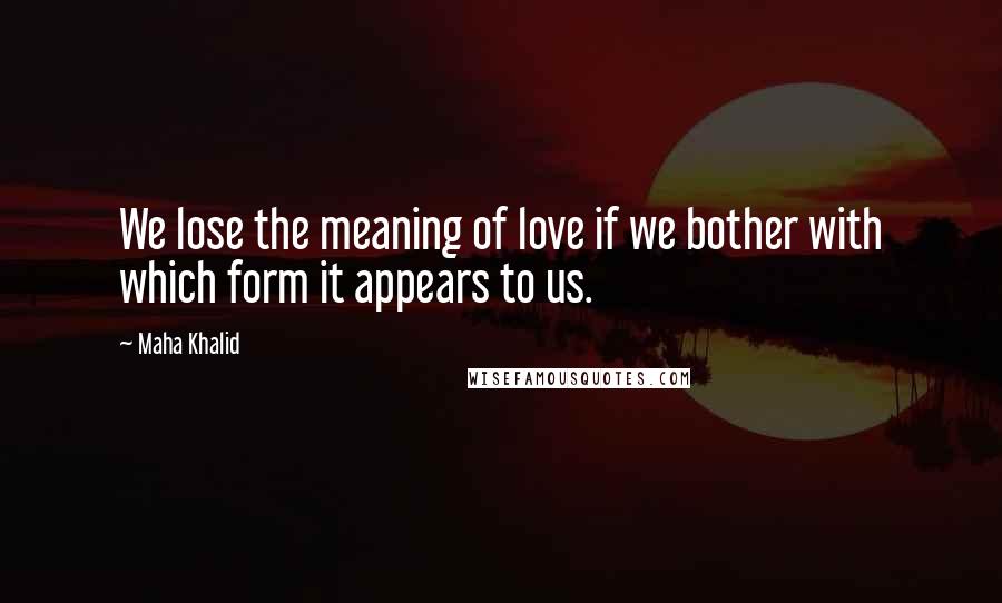 Maha Khalid Quotes: We lose the meaning of love if we bother with which form it appears to us.