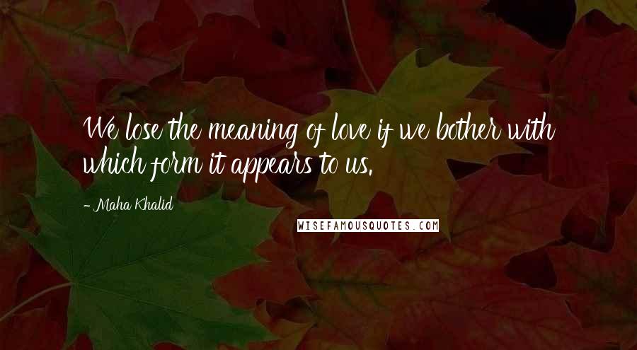 Maha Khalid Quotes: We lose the meaning of love if we bother with which form it appears to us.