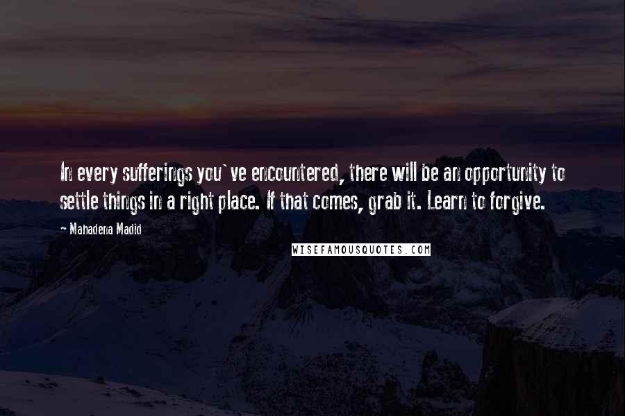 Mahadena Madid Quotes: In every sufferings you've encountered, there will be an opportunity to settle things in a right place. If that comes, grab it. Learn to forgive.