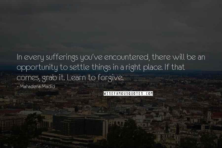 Mahadena Madid Quotes: In every sufferings you've encountered, there will be an opportunity to settle things in a right place. If that comes, grab it. Learn to forgive.