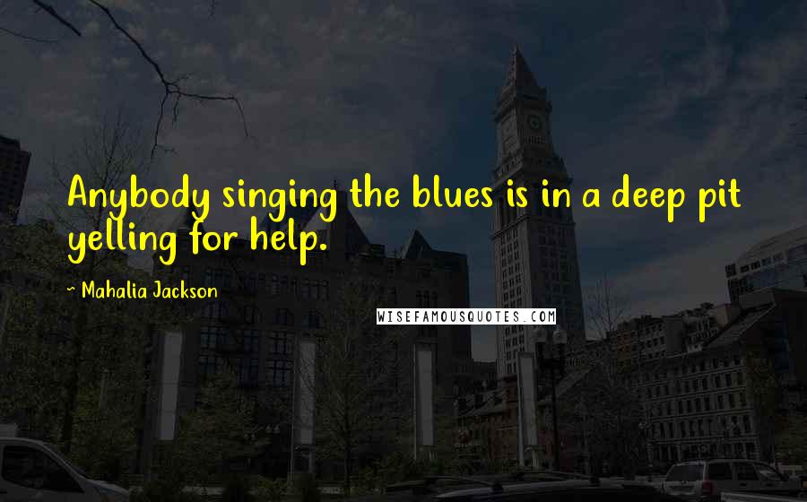 Mahalia Jackson Quotes: Anybody singing the blues is in a deep pit yelling for help.