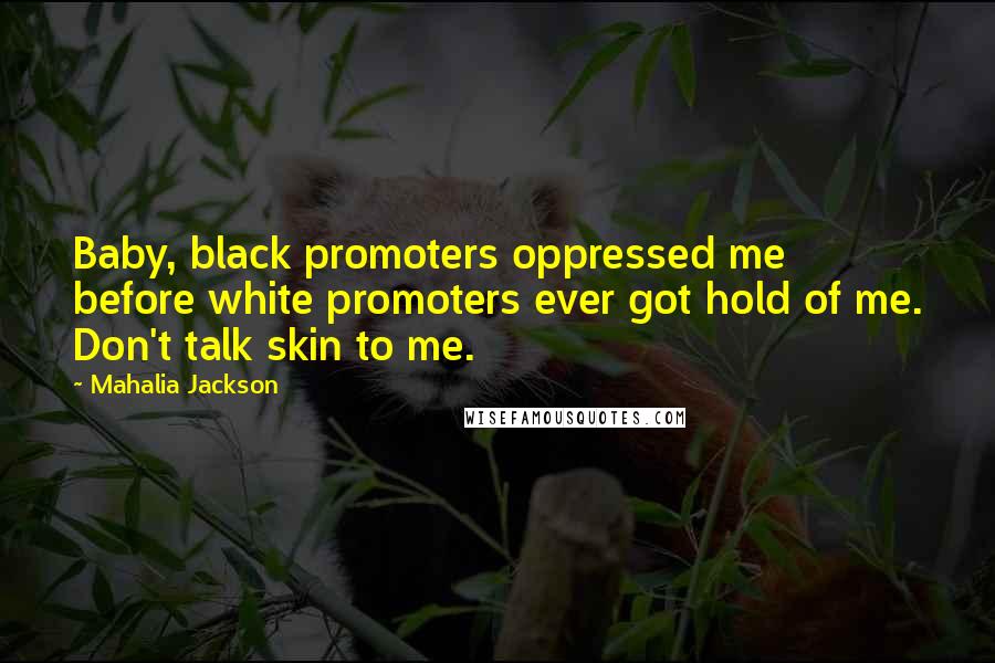 Mahalia Jackson Quotes: Baby, black promoters oppressed me before white promoters ever got hold of me. Don't talk skin to me.