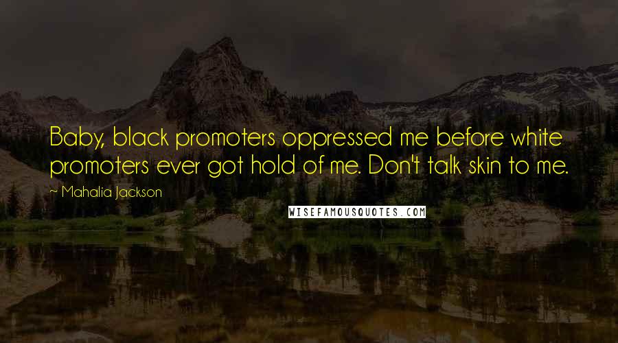 Mahalia Jackson Quotes: Baby, black promoters oppressed me before white promoters ever got hold of me. Don't talk skin to me.