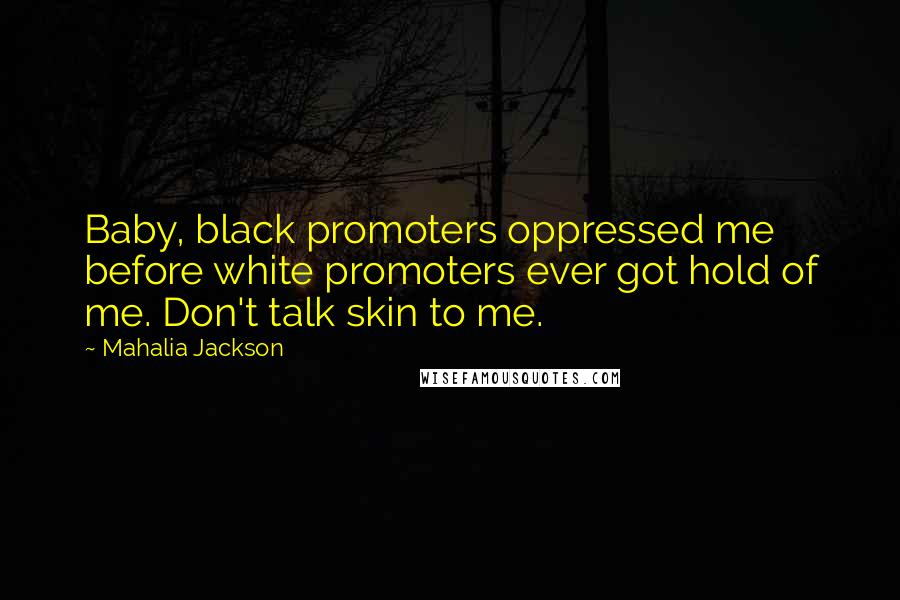 Mahalia Jackson Quotes: Baby, black promoters oppressed me before white promoters ever got hold of me. Don't talk skin to me.