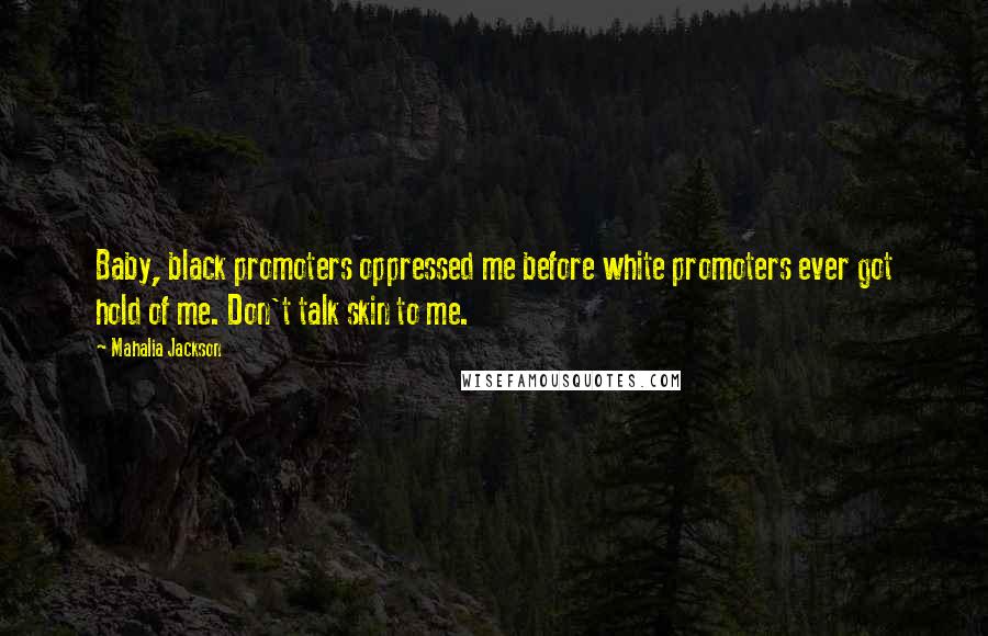 Mahalia Jackson Quotes: Baby, black promoters oppressed me before white promoters ever got hold of me. Don't talk skin to me.