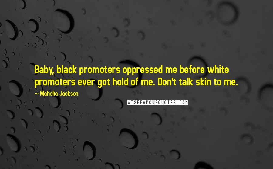 Mahalia Jackson Quotes: Baby, black promoters oppressed me before white promoters ever got hold of me. Don't talk skin to me.