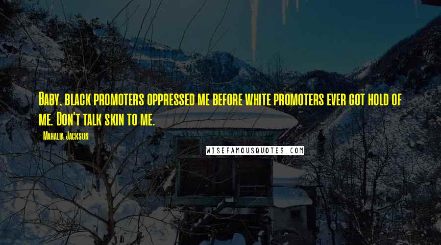 Mahalia Jackson Quotes: Baby, black promoters oppressed me before white promoters ever got hold of me. Don't talk skin to me.