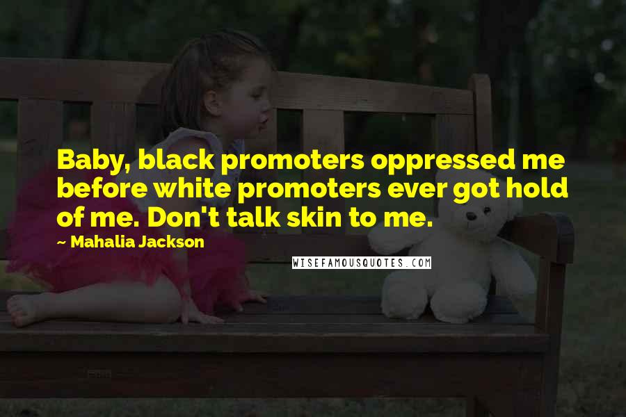 Mahalia Jackson Quotes: Baby, black promoters oppressed me before white promoters ever got hold of me. Don't talk skin to me.