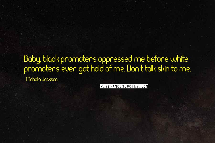 Mahalia Jackson Quotes: Baby, black promoters oppressed me before white promoters ever got hold of me. Don't talk skin to me.
