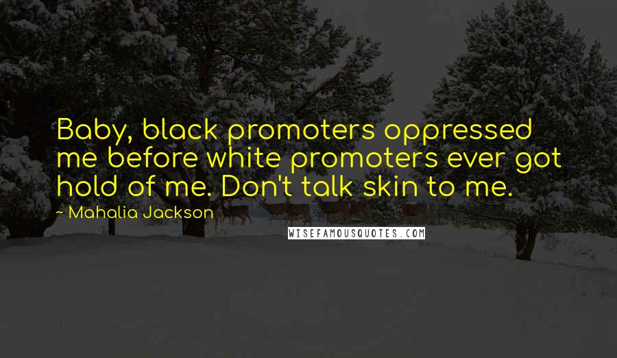 Mahalia Jackson Quotes: Baby, black promoters oppressed me before white promoters ever got hold of me. Don't talk skin to me.