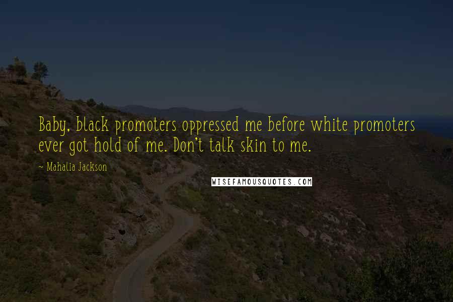 Mahalia Jackson Quotes: Baby, black promoters oppressed me before white promoters ever got hold of me. Don't talk skin to me.