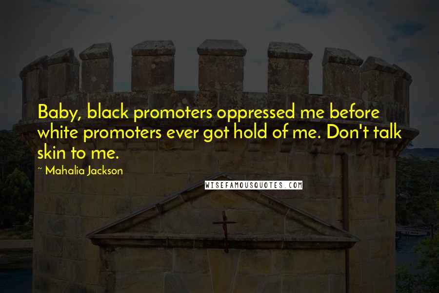 Mahalia Jackson Quotes: Baby, black promoters oppressed me before white promoters ever got hold of me. Don't talk skin to me.