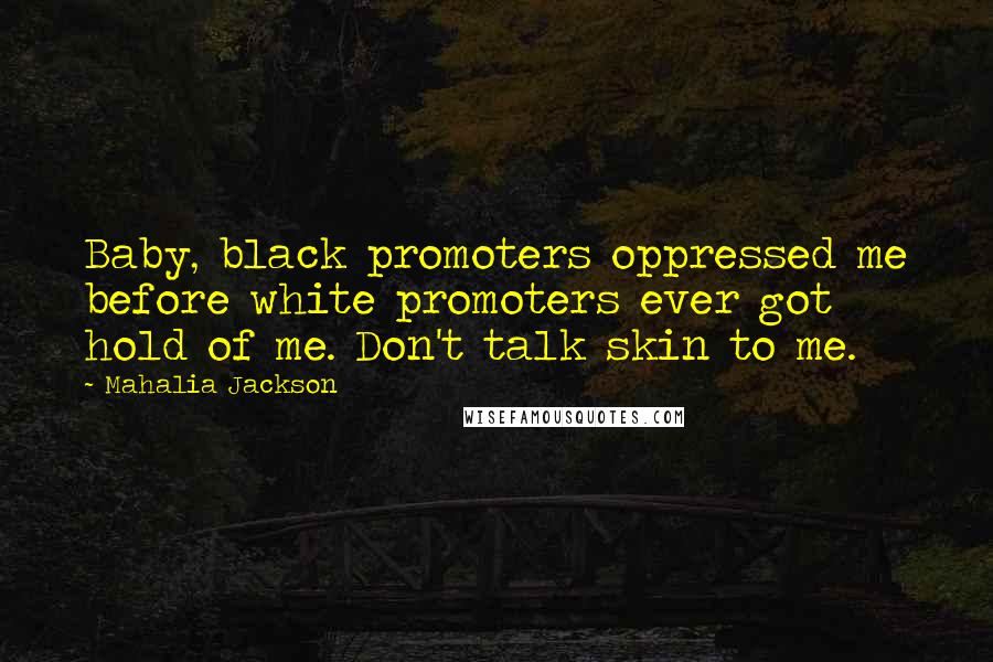 Mahalia Jackson Quotes: Baby, black promoters oppressed me before white promoters ever got hold of me. Don't talk skin to me.