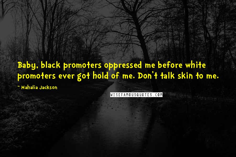 Mahalia Jackson Quotes: Baby, black promoters oppressed me before white promoters ever got hold of me. Don't talk skin to me.