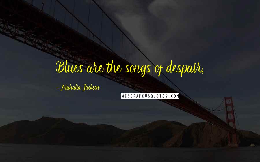 Mahalia Jackson Quotes: Blues are the songs of despair,