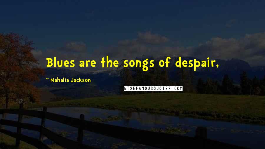 Mahalia Jackson Quotes: Blues are the songs of despair,