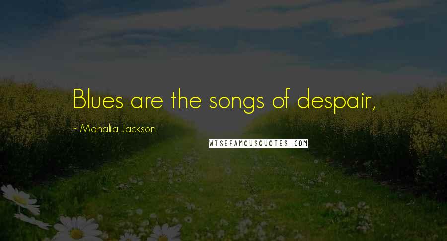 Mahalia Jackson Quotes: Blues are the songs of despair,