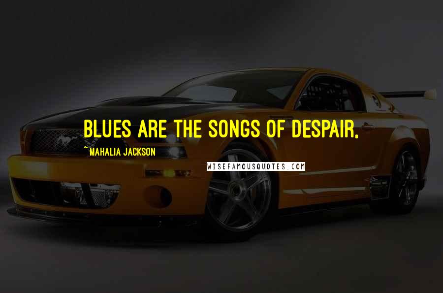 Mahalia Jackson Quotes: Blues are the songs of despair,