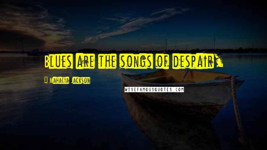 Mahalia Jackson Quotes: Blues are the songs of despair,