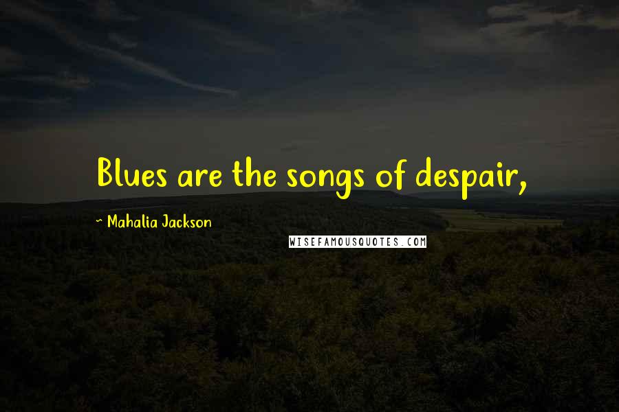 Mahalia Jackson Quotes: Blues are the songs of despair,